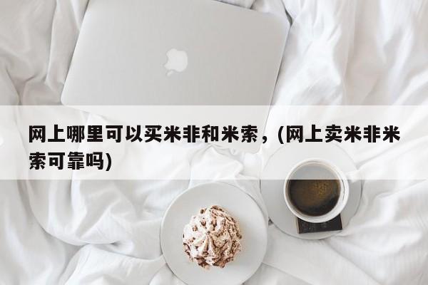 米非米索联系方式网上哪里可以买米非和米索，(网上卖米非米索可靠吗)