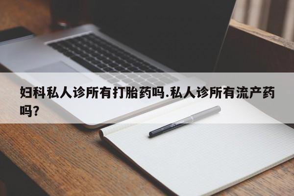 米非米索联系方式妇科私人诊所有打胎药吗.私人诊所有流产药吗？