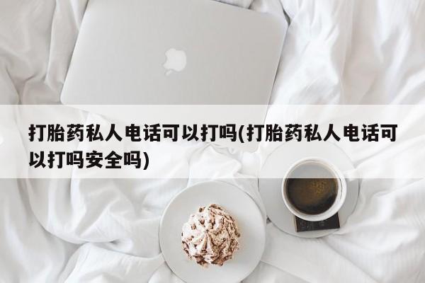 米非米索联系方式打胎药私人电话可以打吗(打胎药私人电话可以打吗安全吗)
