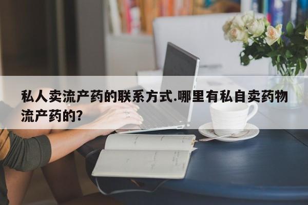 米非米索联系方式私人卖流产药的联系方式.哪里有私自卖药物流产药的？