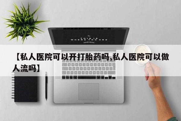 米非米索联系方式【私人医院可以开打胎药吗,私人医院可以做人流吗】