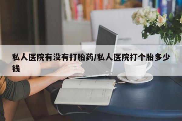 米非米索联系方式私人医院有没有打胎药/私人医院打个胎多少钱