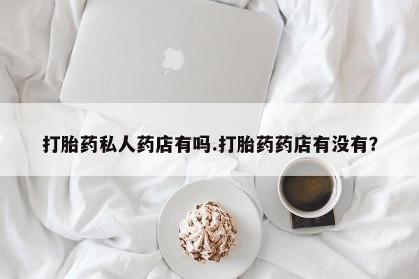 米非米索联系方式打胎药私人药店有吗.打胎药药店有没有？