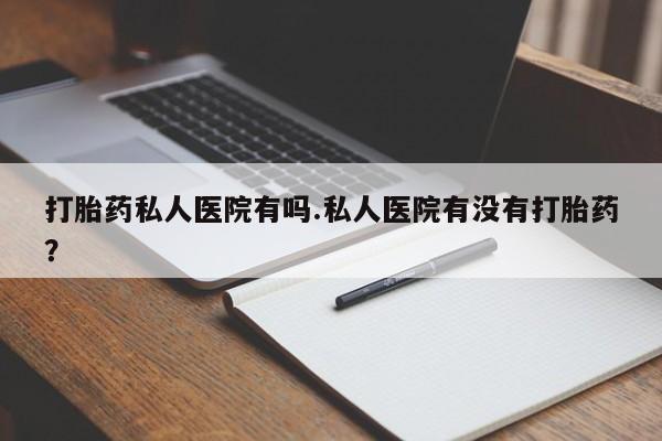 米非米索联系方式打胎药私人医院有吗.私人医院有没有打胎药？