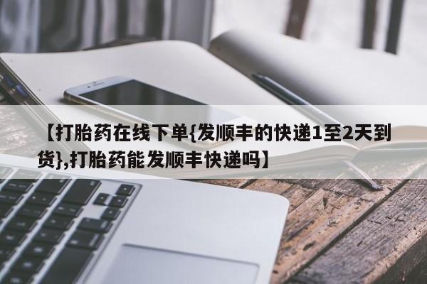 米非米索联系方式【打胎药在线下单{发顺丰的快递1至2天到货},打胎药能发顺丰快递吗】
