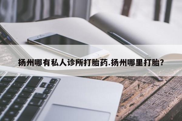 米非米索联系方式扬州哪有私人诊所打胎药.扬州哪里打胎？