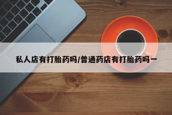 米非米索联系方式私人店有打胎药吗/普通药店有打胎药吗一