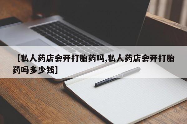米非米索联系方式【私人药店会开打胎药吗,私人药店会开打胎药吗多少钱】