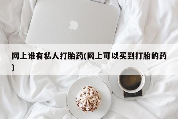 米非米索联系方式网上谁有私人打胎药(网上可以买到打胎的药)