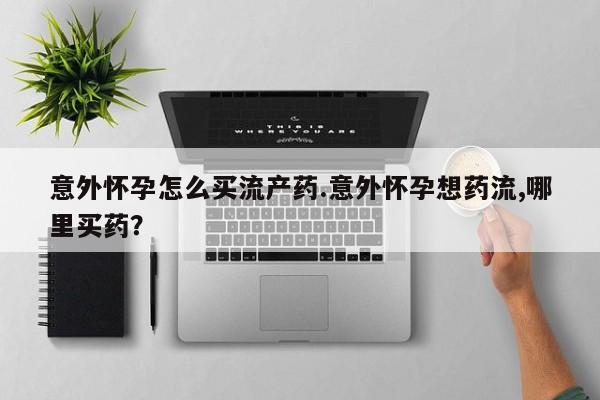 米非米索联系方式意外怀孕怎么买流产药.意外怀孕想药流,哪里买药？