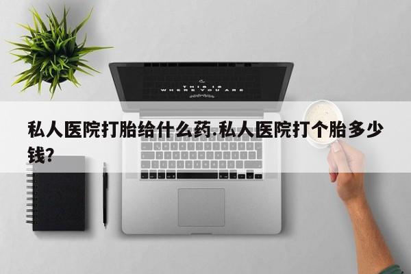 米非米索联系方式私人医院打胎给什么药.私人医院打个胎多少钱？