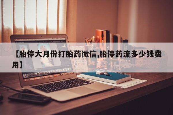 米非米索联系方式【胎停大月份打胎药微信,胎停药流多少钱费用】