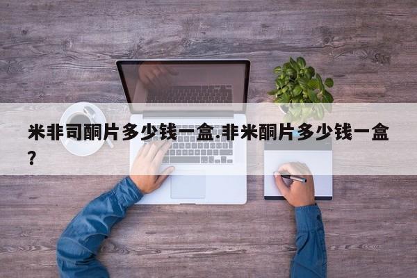 米非米索联系方式米非司酮片多少钱一盒.非米酮片多少钱一盒？