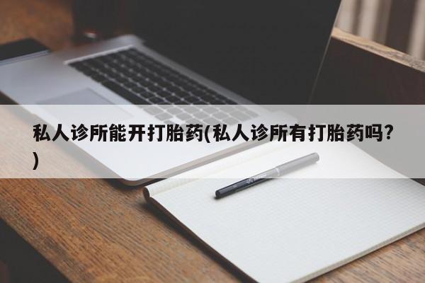 米非米索联系方式私人诊所能开打胎药(私人诊所有打胎药吗?)