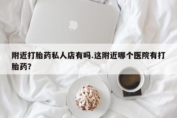 米非米索联系方式附近打胎药私人店有吗.这附近哪个医院有打胎药？