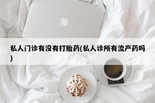 米非米索联系方式私人门诊有没有打胎药(私人诊所有流产药吗)