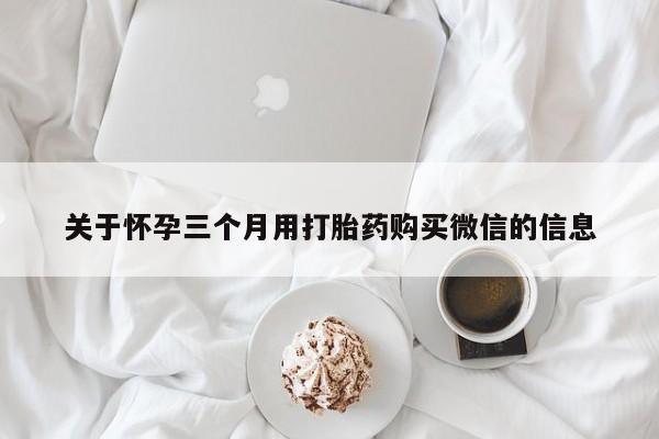 米非米索联系方式关于怀孕三个月用打胎药购买微信的信息