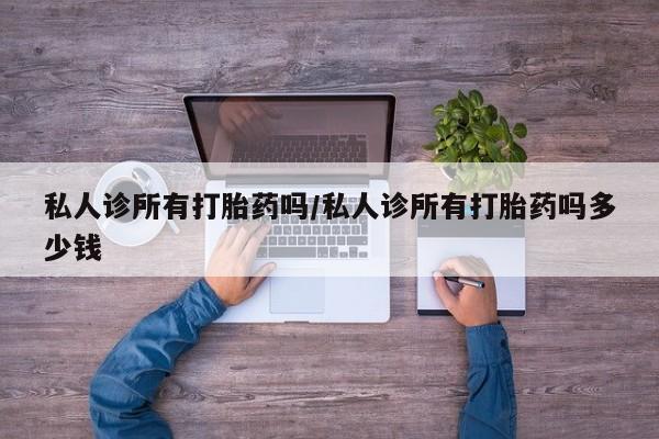 米非米索联系方式私人诊所有打胎药吗/私人诊所有打胎药吗多少钱
