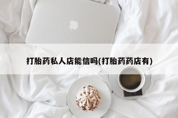 米非米索联系方式打胎药私人店能信吗(打胎药药店有)