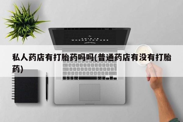 米非米索联系方式私人药店有打胎药吗吗(普通药店有没有打胎药)