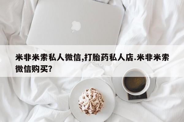 米非米索联系方式米非米索私人微信,打胎药私人店.米非米索微信购买？