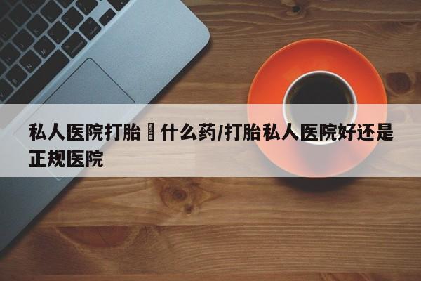 米非米索联系方式私人医院打胎給什么药/打胎私人医院好还是正规医院