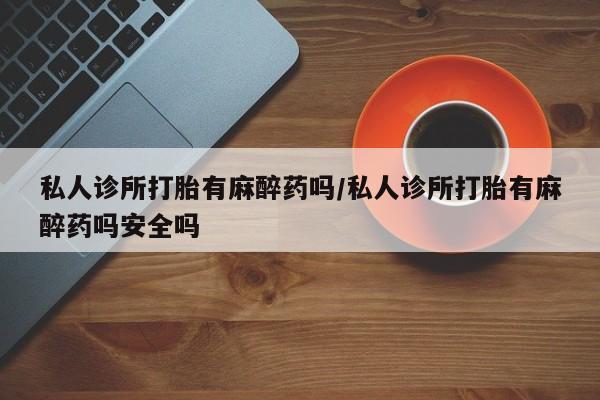 米非米索联系方式私人诊所打胎有麻醉药吗/私人诊所打胎有麻醉药吗安全吗