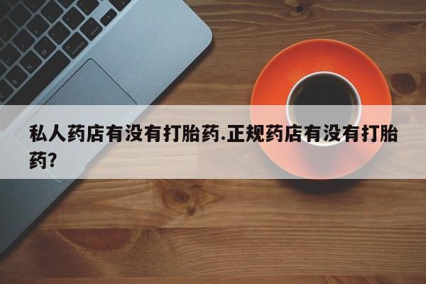 米非米索联系方式私人药店有没有打胎药.正规药店有没有打胎药？